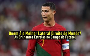 Quem é o Melhor Lateral Direito do Mundo? As Brilhantes Estrelas no Campo do Futebol